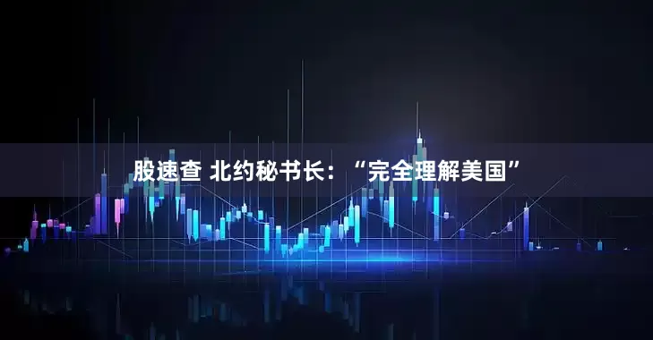 股速查 北约秘书长：“完全理解美国”