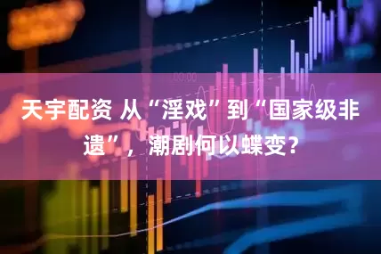 天宇配资 从“淫戏”到“国家级非遗”，潮剧何以蝶变？