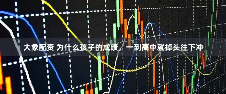 大象配资 为什么孩子的成绩，一到高中就掉头往下冲