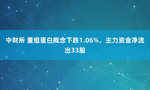 中财所 重组蛋白概念下跌1.06%，主力资金净流出33股