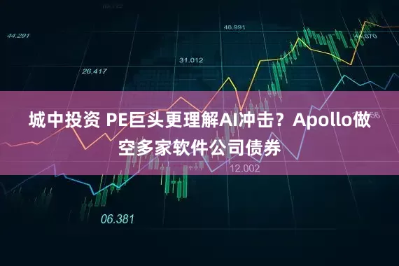 城中投资 PE巨头更理解AI冲击？Apollo做空多家软件公司债券