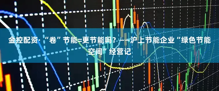 金控配资· “卷”节能=更节能吗？——沪上节能企业“绿色节能空间”经营记