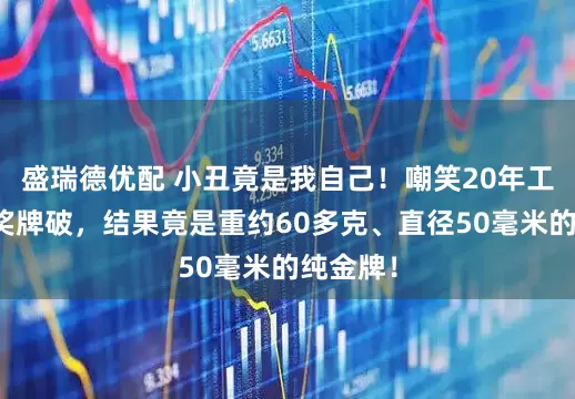 盛瑞德优配 小丑竟是我自己！嘲笑20年工龄同事奖牌破，结果竟是重约60多克、直径50毫米的纯金牌！