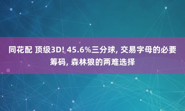 同花配 顶级3D! 45.6%三分球, 交易字母的必要筹码, 森林狼的两难选择